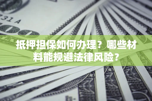 济南抵押担保如何办理？哪些材料能规避法律风险？