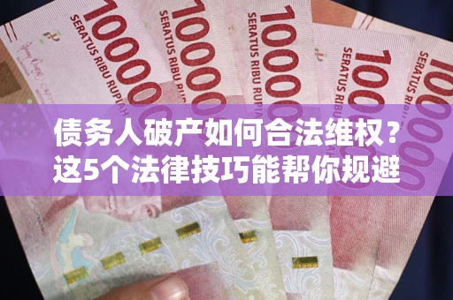 济南债务人破产如何合法维权？这5个法律技巧能帮你规避风险