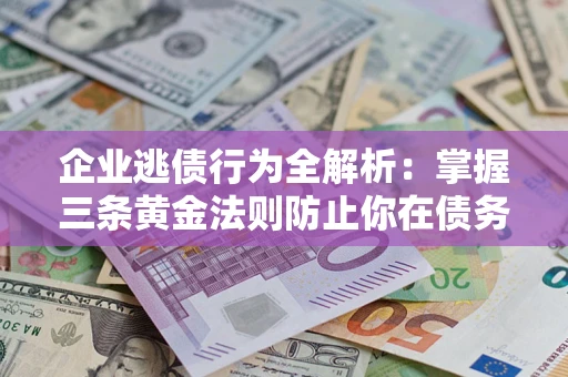 济南企业逃债行为全解析：掌握三条黄金法则防止你在债务乱局中“踩雷”