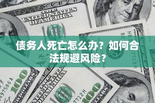 济南债务人死亡怎么办？如何合法规避风险？