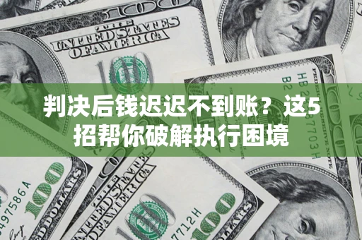 济南判决后钱迟迟不到账？这5招帮你破解执行困境