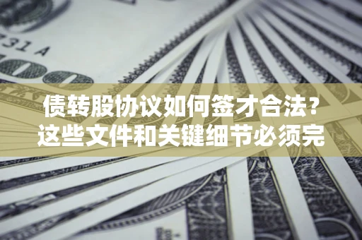 济南债转股协议如何签才合法？这些文件和关键细节必须完整