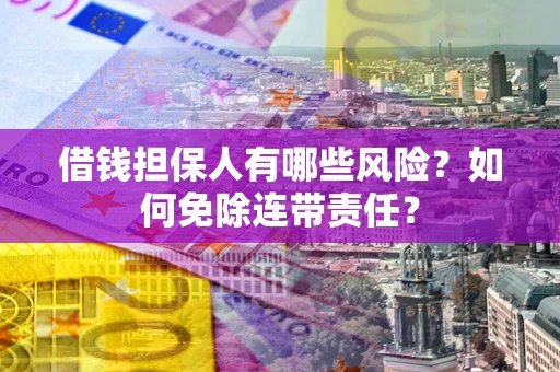 济南借钱担保人有哪些风险？如何免除连带责任？