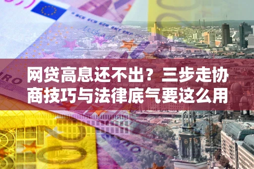 济南网贷高息还不出？三步走协商技巧与法律底气要这么用