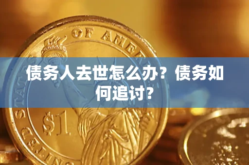 济南债务人去世怎么办？债务如何追讨？