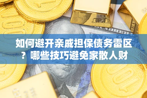 济南如何避开亲戚担保债务雷区？哪些技巧避免家散人财