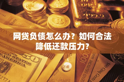 济南网贷负债怎么办？如何合法降低还款压力？