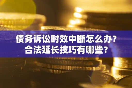 济南债务诉讼时效中断怎么办？合法延长技巧有哪些？