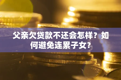 济南父亲欠贷款不还会怎样？如何避免连累子女？