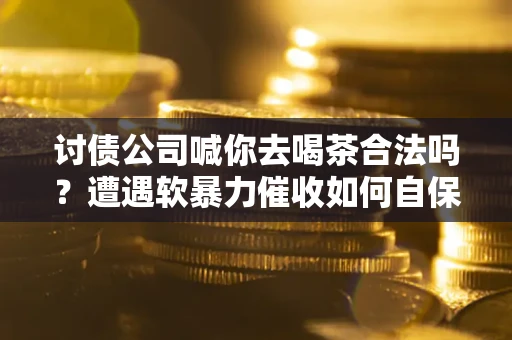 济南讨债公司喊你去喝茶合法吗？遭遇软暴力催收如何自保？