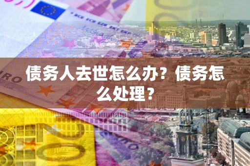 济南债务人去世怎么办？债务怎么处理？