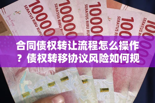济南合同债权转让流程怎么操作？债权转移协议风险如何规避？