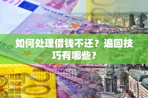 济南如何处理借钱不还？追回技巧有哪些？