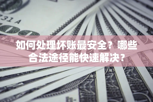济南如何处理坏账最安全？哪些合法途径能快速解决？