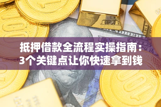 济南抵押借款全流程实操指南：3个关键点让你快速拿到钱