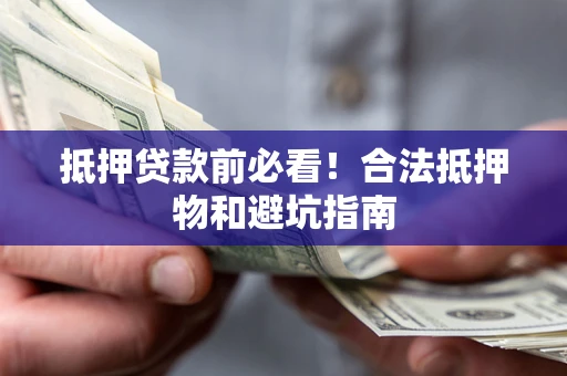 济南抵押贷款前必看！合法抵押物和避坑指南