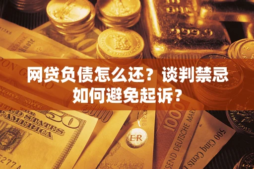 济南网贷负债怎么还？谈判禁忌如何避免起诉？
