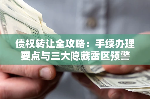 济南债权转让全攻略：手续办理要点与三大隐藏雷区预警