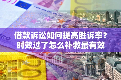 济南借款诉讼如何提高胜诉率？时效过了怎么补救最有效