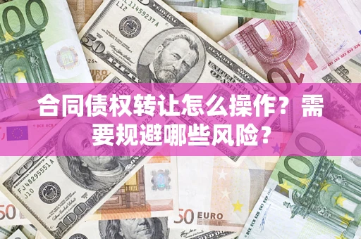 济南合同债权转让怎么操作？需要规避哪些风险？