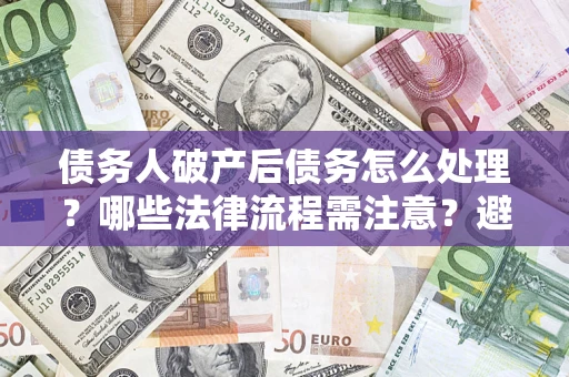 济南债务人破产后债务怎么处理？哪些法律流程需注意？避免踩坑指南