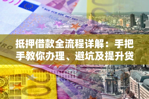 济南抵押借款全流程详解：手把手教你办理、避坑及提升贷款额度
