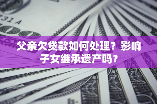 济南父亲欠贷款如何处理?影响子女继承遗产吗? 济南父亲欠贷款如何处理?影响子女继承遗产吗?